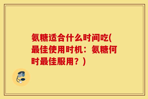 氨糖适合什么时间吃(最佳使用时机：氨糖何时最佳服用？)