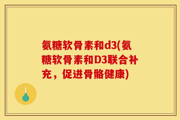 氨糖软骨素和d3(氨糖软骨素和D3联合补充，促进骨骼健康)