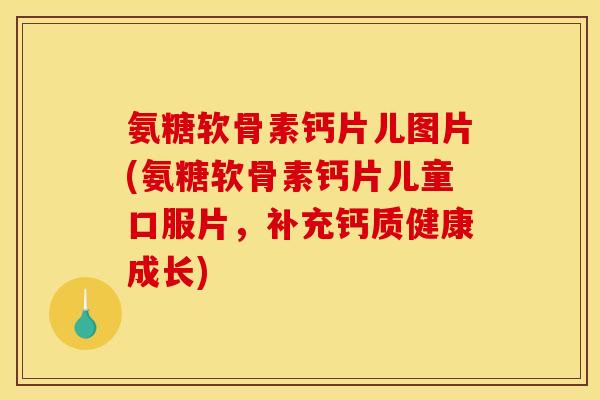 氨糖软骨素钙片儿图片(氨糖软骨素钙片儿童口服片,补充钙质健康成长) 氨糖软骨素钙片儿图片(氨糖软骨素钙片儿童口服片,补充钙质健康成长)
