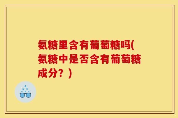 氨糖里含有葡萄糖吗(氨糖中是否含有葡萄糖成分？)