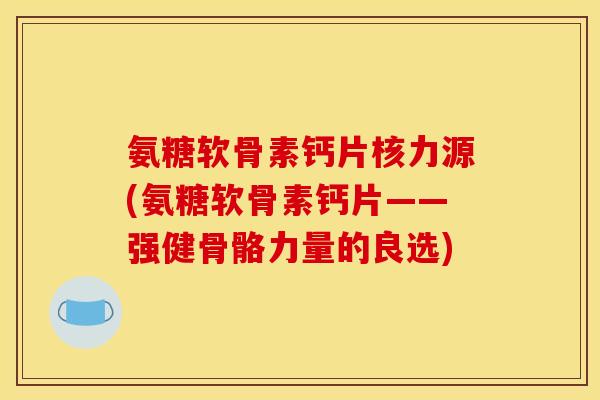 氨糖软骨素钙片核力源(氨糖软骨素钙片——强健骨骼力量的良选)