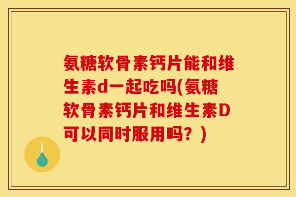 氨糖软骨素钙片能和维生素d一起吃吗(氨糖软骨素钙片和维生素D可以同时服用吗？)