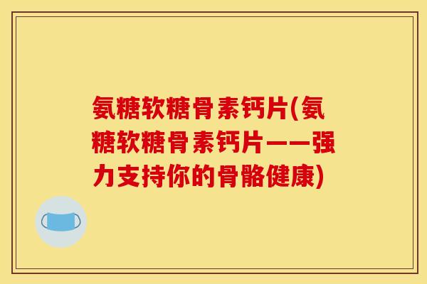氨糖软糖骨素钙片(氨糖软糖骨素钙片——强力支持你的骨骼健康)