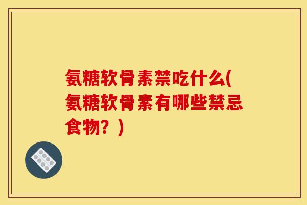 氨糖软骨素禁吃什么(氨糖软骨素有哪些禁忌食物？)