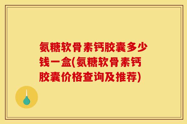 氨糖软骨素钙胶囊多少钱一盒(氨糖软骨素钙胶囊价格查询及推荐)