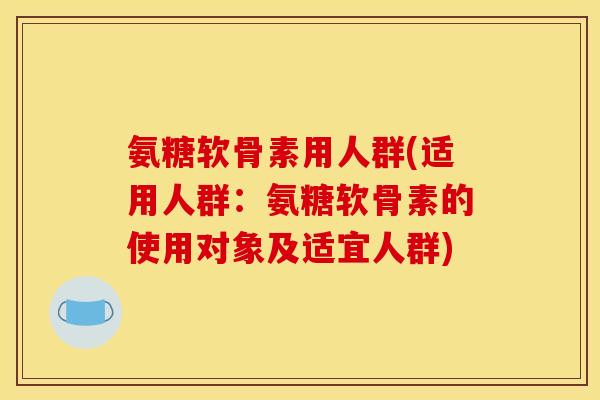 氨糖软骨素用人群(适用人群：氨糖软骨素的使用对象及适宜人群)