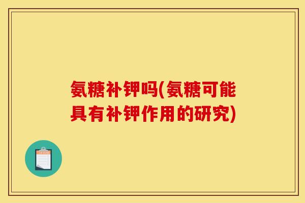 氨糖补钾吗(氨糖可能具有补钾作用的研究)