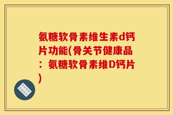 氨糖软骨素维生素d钙片功能(骨关节健康品：氨糖软骨素维D钙片)
