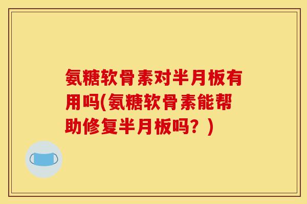 氨糖软骨素对半月板有用吗(氨糖软骨素能帮助修复半月板吗？)