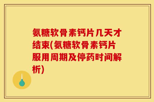 氨糖软骨素钙片几天才结束(氨糖软骨素钙片服用周期及停药时间解析)