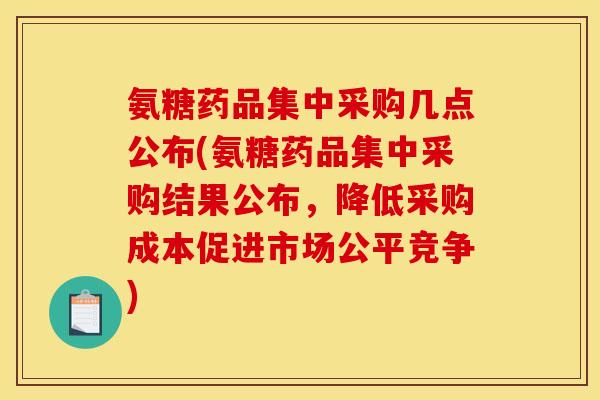 氨糖药品集中采购几点公布(氨糖药品集中采购结果公布，降低采购成本促进市场公平竞争)