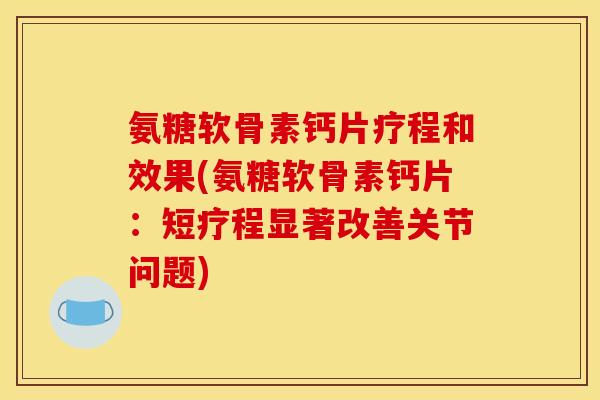 氨糖软骨素钙片疗程和效果(氨糖软骨素钙片：短疗程显著改善关节问题)