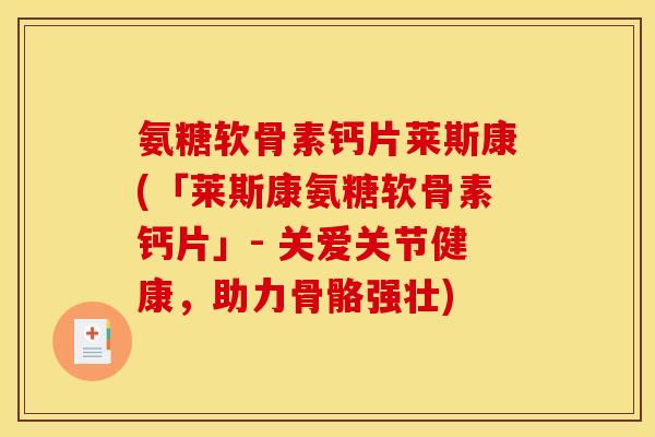 氨糖软骨素钙片莱斯康(「莱斯康氨糖软骨素钙片」- 关爱关节健康,助力骨骼强壮) 氨糖软骨素钙片莱斯康(「莱斯康氨糖软骨素钙片」- 关爱关节健康,助力骨骼强壮)