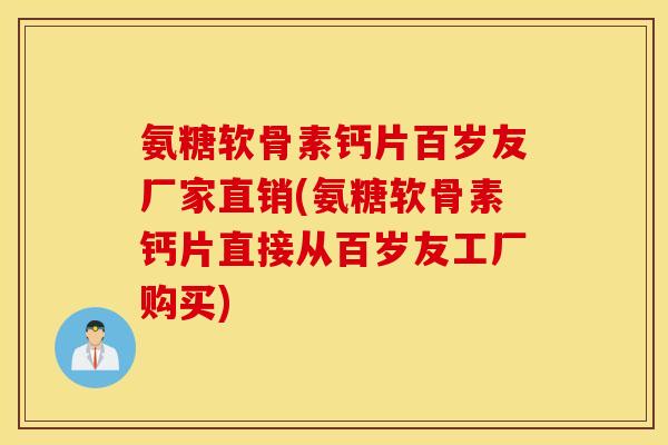 氨糖软骨素钙片百岁友厂家直销(氨糖软骨素钙片直接从百岁友工厂购买)