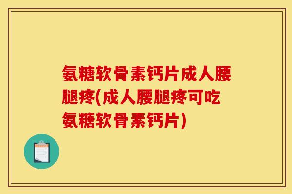氨糖软骨素钙片成人腰腿疼(成人腰腿疼可吃氨糖软骨素钙片)