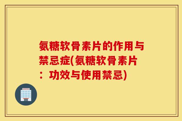 氨糖软骨素片的作用与禁忌症(氨糖软骨素片：功效与使用禁忌)