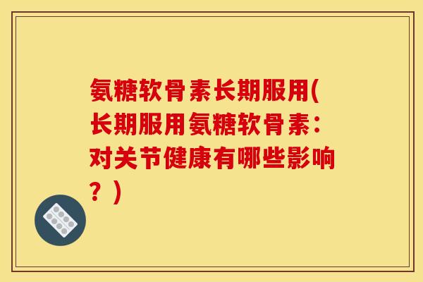 氨糖软骨素长期服用(长期服用氨糖软骨素:对关节健康有哪些影响?) 氨糖软骨素长期服用(长期服用氨糖软骨素:对关节健康有哪些影响?)