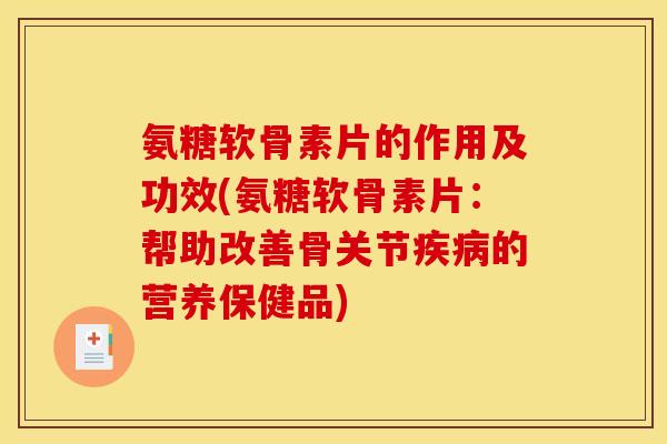 氨糖软骨素片的作用及功效(氨糖软骨素片：帮助改善骨关节疾病的营养保健品)