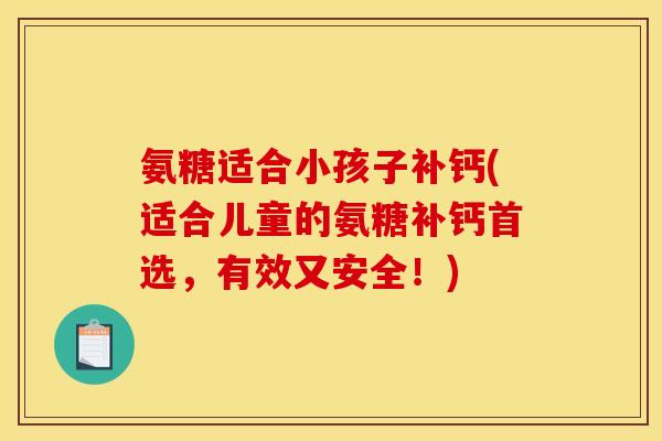 氨糖适合小孩子补钙(适合儿童的氨糖补钙首选，有效又安全！)