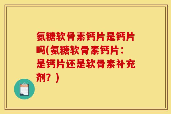氨糖软骨素钙片是钙片吗(氨糖软骨素钙片：是钙片还是软骨素补充剂？)