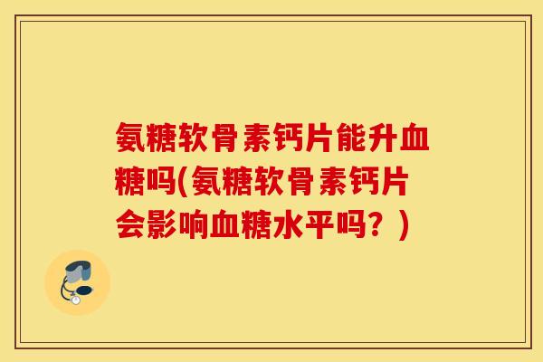 氨糖软骨素钙片能升血糖吗(氨糖软骨素钙片会影响血糖水平吗？)