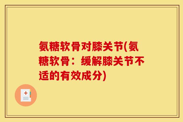 氨糖软骨对膝关节(氨糖软骨：缓解膝关节不适的有效成分)