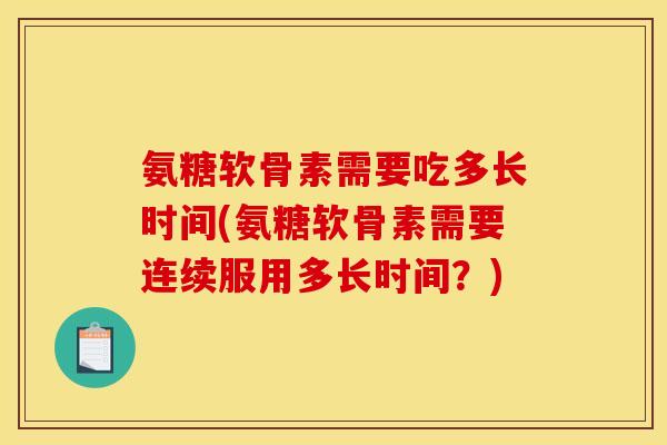 氨糖软骨素需要吃多长时间(氨糖软骨素需要连续服用多长时间?) 氨糖软骨素需要吃多长时间(氨糖软骨素需要连续服用多长时间?)