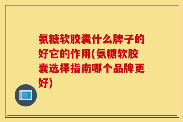 氨糖软胶囊什么牌子的好它的作用(氨糖软胶囊选择指南哪个品牌更好) 氨糖软胶囊什么牌子的好它的作用(氨糖软胶囊选择指南哪个品牌更好)