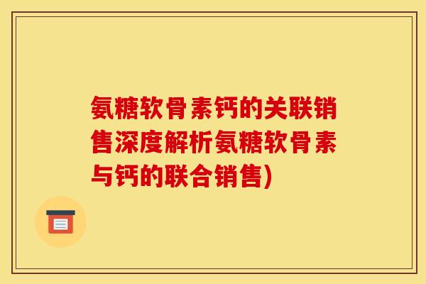 氨糖软骨素钙的关联销售深度解析氨糖软骨素与钙的联合销售)