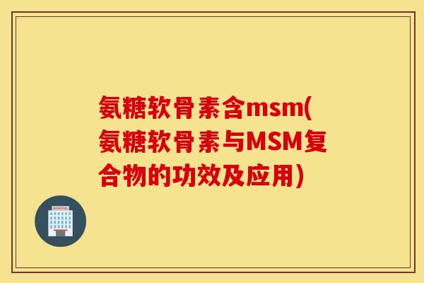 氨糖软骨素含msm(氨糖软骨素与MSM复合物的功效及应用)