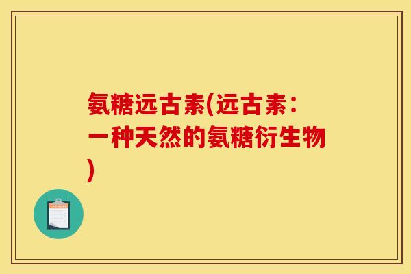 氨糖远古素(远古素：一种天然的氨糖衍生物)