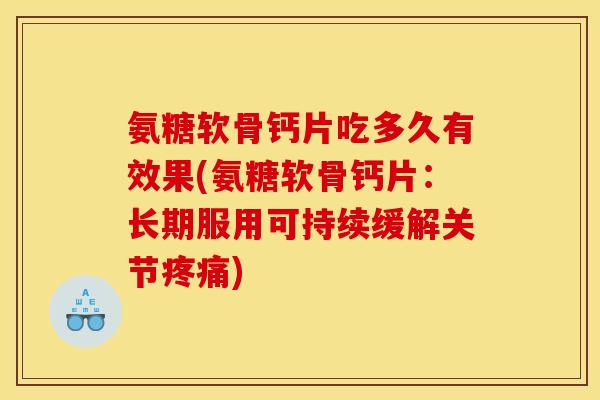 氨糖软骨钙片吃多久有效果(氨糖软骨钙片：长期服用可持续缓解关节疼痛)