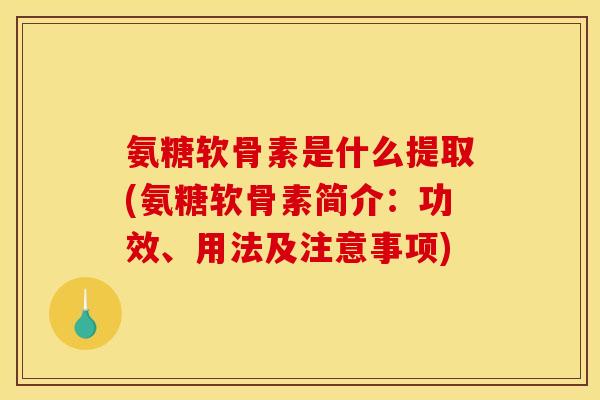 氨糖软骨素是什么提取(氨糖软骨素简介：功效、用法及注意事项)