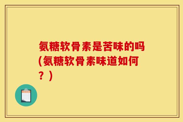 氨糖软骨素是苦味的吗(氨糖软骨素味道如何?) 氨糖软骨素是苦味的吗(氨糖软骨素味道如何?)