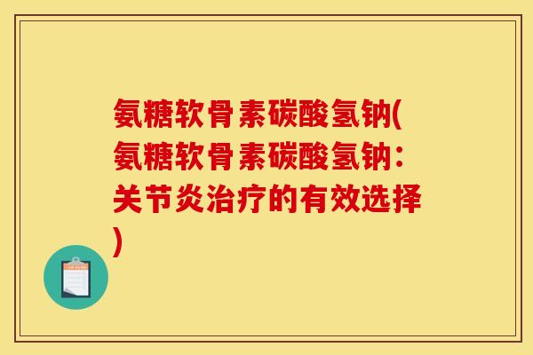 氨糖软骨素碳酸氢钠(氨糖软骨素碳酸氢钠：关节炎治疗的有效选择)