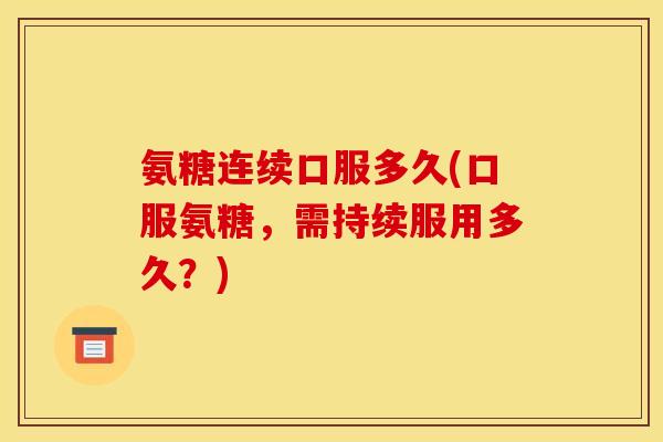 氨糖连续口服多久(口服氨糖，需持续服用多久？)