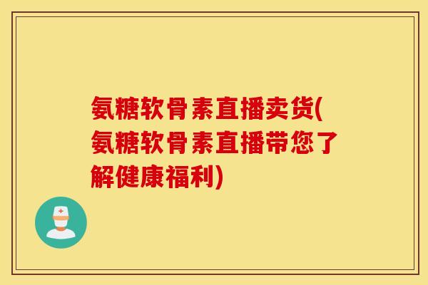 氨糖软骨素直播卖货(氨糖软骨素直播带您了解健康福利)