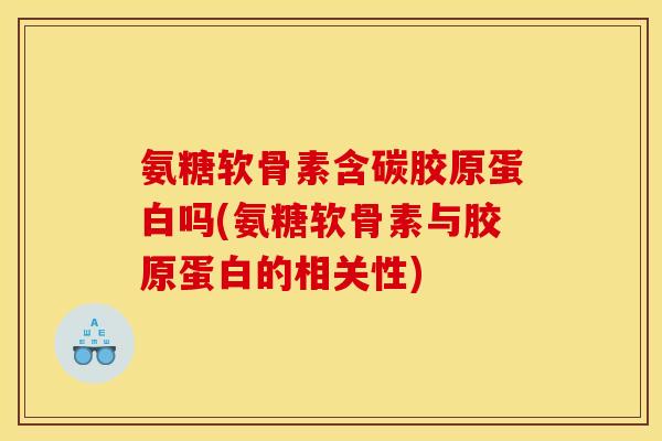 氨糖软骨素含碳胶原蛋白吗(氨糖软骨素与胶原蛋白的相关性)