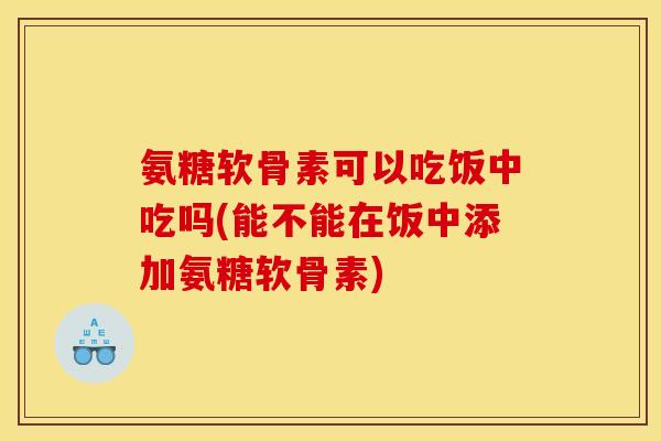 氨糖软骨素可以吃饭中吃吗(能不能在饭中添加氨糖软骨素)