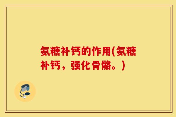 氨糖补钙的作用(氨糖补钙，强化骨骼。)
