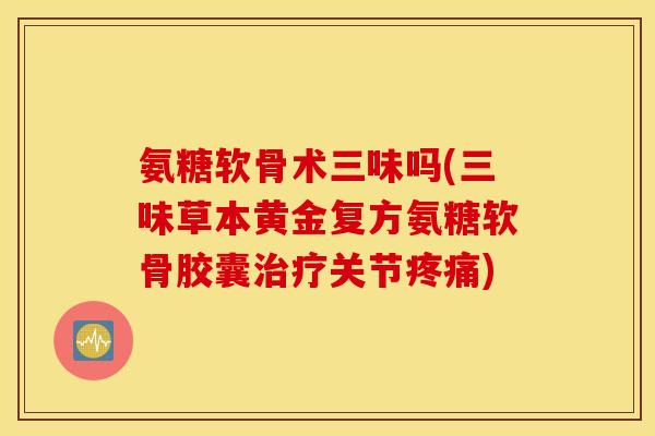 氨糖软骨术三味吗(三味草本黄金复方氨糖软骨胶囊治疗关节疼痛)