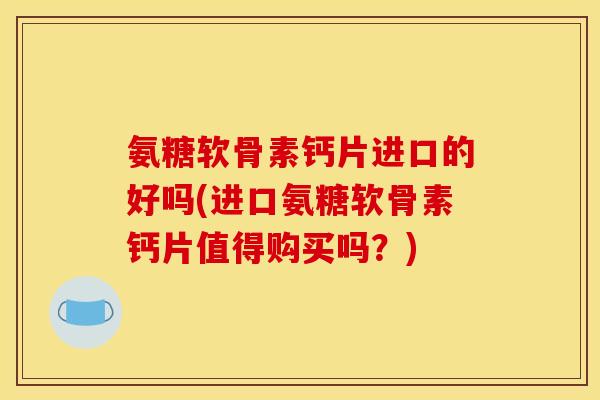 氨糖软骨素钙片进口的好吗(进口氨糖软骨素钙片值得购买吗？)