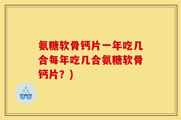 氨糖软骨钙片一年吃几合每年吃几合氨糖软骨钙片？)