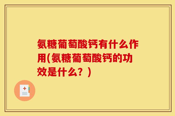 氨糖葡萄酸钙有什么作用(氨糖葡萄酸钙的功效是什么？)