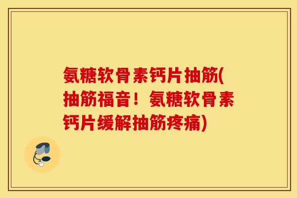 氨糖软骨素钙片抽筋(抽筋福音！氨糖软骨素钙片缓解抽筋疼痛)