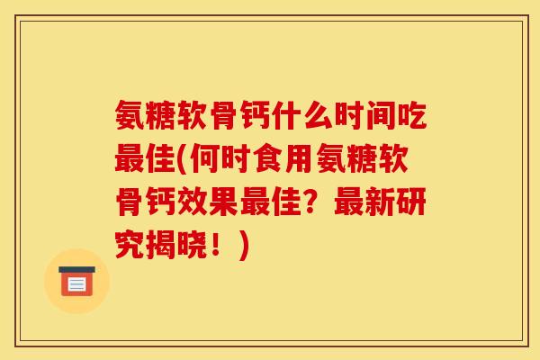 氨糖软骨钙什么时间吃最佳(何时食用氨糖软骨钙效果最佳？最新研究揭晓！)