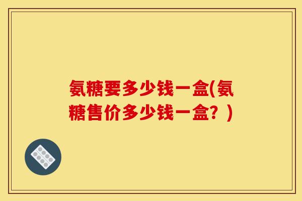氨糖要多少钱一盒(氨糖售价多少钱一盒？)