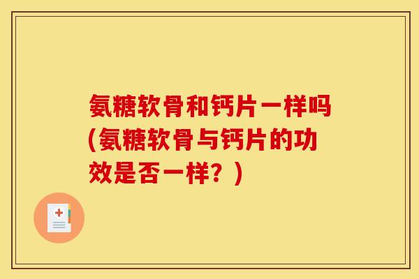 氨糖软骨和钙片一样吗(氨糖软骨与钙片的功效是否一样?) 氨糖软骨和钙片一样吗(氨糖软骨与钙片的功效是否一样?)