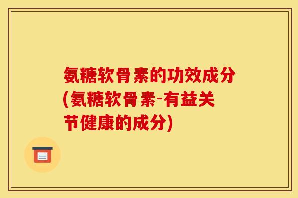 氨糖软骨素的功效成分(氨糖软骨素-有益关节健康的成分)