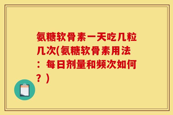 氨糖软骨素一天吃几粒几次(氨糖软骨素用法：每日剂量和频次如何？)